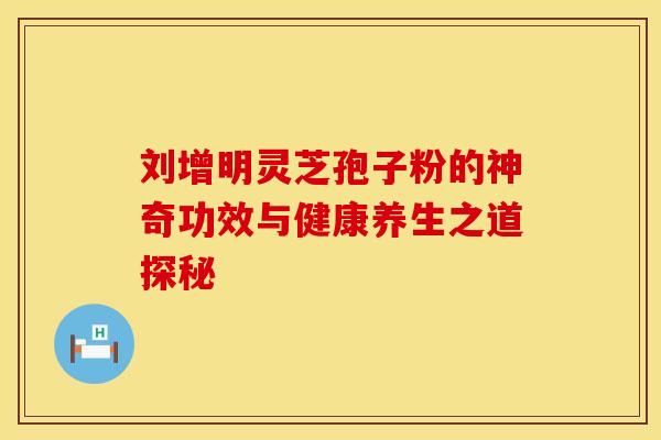 刘增明灵芝孢子粉的神奇功效与健康养生之道探秘