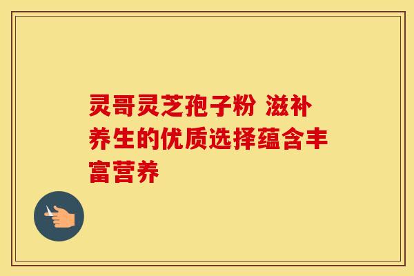 灵哥灵芝孢子粉 滋补养生的优质选择蕴含丰富营养