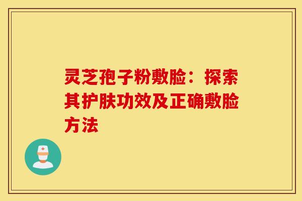 灵芝孢子粉敷脸：探索其护肤功效及正确敷脸方法