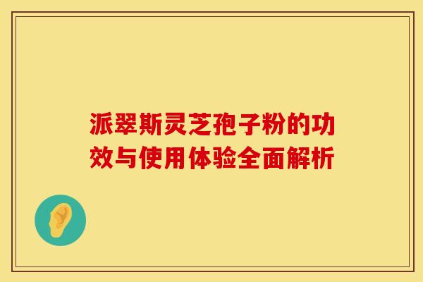 派翠斯灵芝孢子粉的功效与使用体验全面解析
