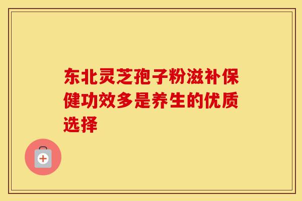 东北灵芝孢子粉滋补保健功效多是养生的优质选择