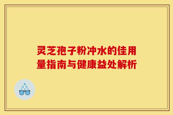 灵芝孢子粉冲水的佳用量指南与健康益处解析