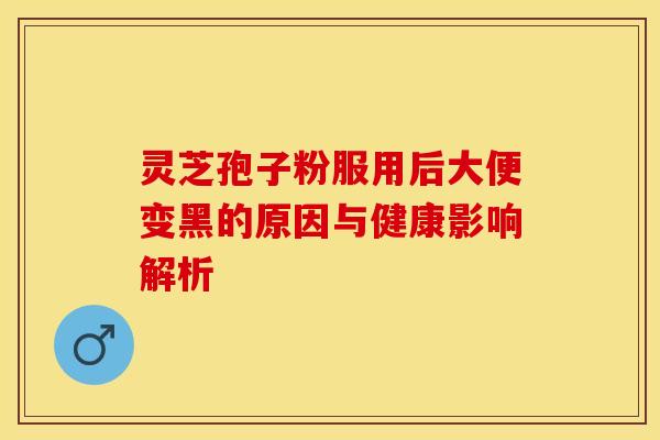灵芝孢子粉服用后大便变黑的原因与健康影响解析