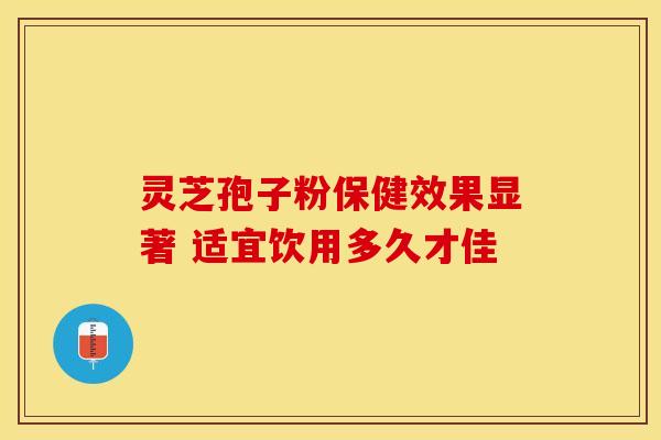 灵芝孢子粉保健效果显著 适宜饮用多久才佳