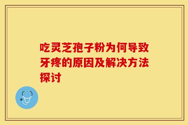 吃灵芝孢子粉为何导致牙疼的原因及解决方法探讨 吃灵芝孢子粉为何导致牙疼的原因及解决方法探讨