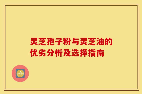 灵芝孢子粉与灵芝油的优劣分析及选择指南