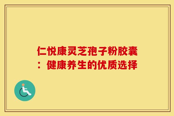 仁悦康灵芝孢子粉胶囊：健康养生的优质选择