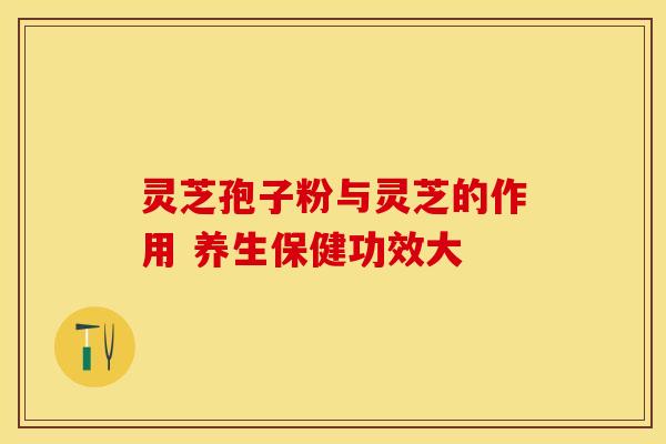 灵芝孢子粉与灵芝的作用 养生保健功效大