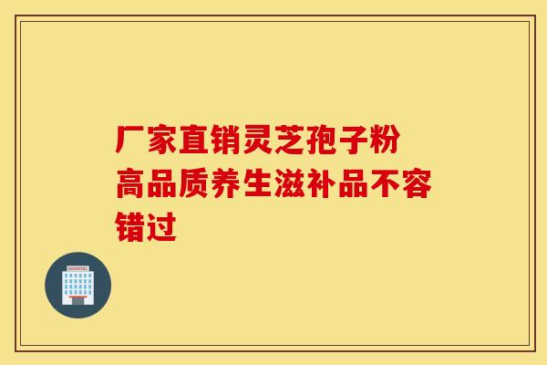 厂家直销灵芝孢子粉 高品质养生滋补品不容错过
