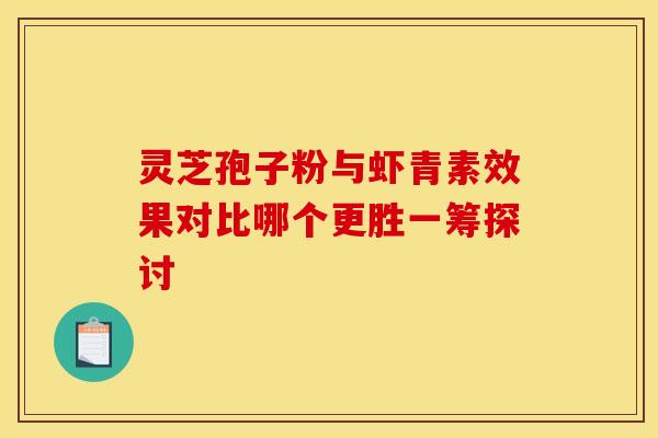 灵芝孢子粉与虾青素效果对比哪个更胜一筹探讨