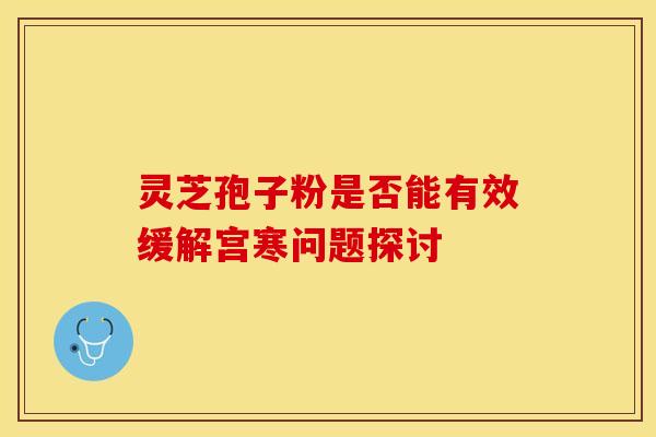 灵芝孢子粉是否能有效缓解宫寒问题探讨