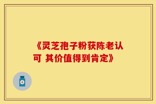 《灵芝孢子粉获陈老认可 其价值得到肯定》