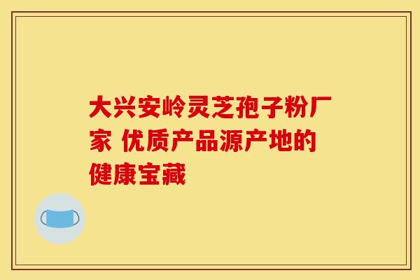 大兴安岭灵芝孢子粉厂家 优质产品源产地的健康宝藏