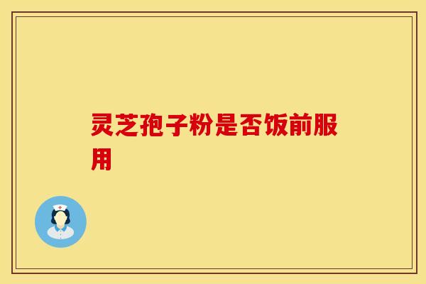 灵芝孢子粉是否饭前服用