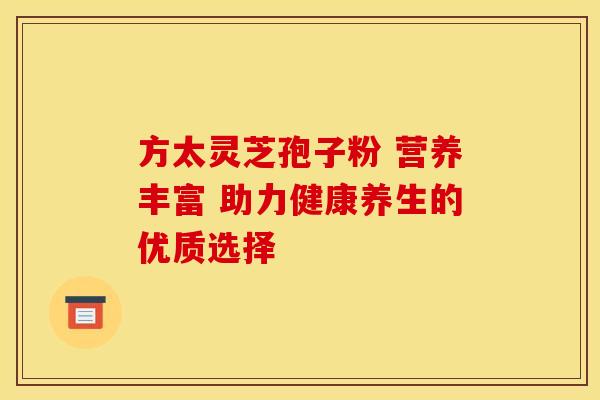 方太灵芝孢子粉 营养丰富 助力健康养生的优质选择