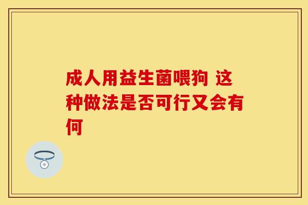 成人用益生菌喂狗 这种做法是否可行又会有何