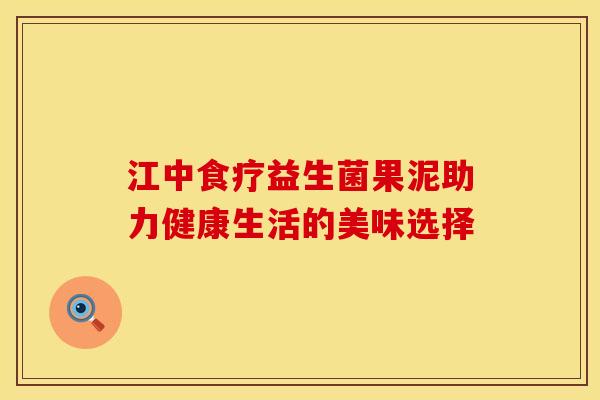 江中食疗益生菌果泥助力健康生活的美味选择