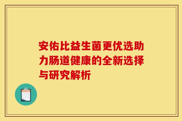 安佑比益生菌更优选助力肠道健康的全新选择与研究解析