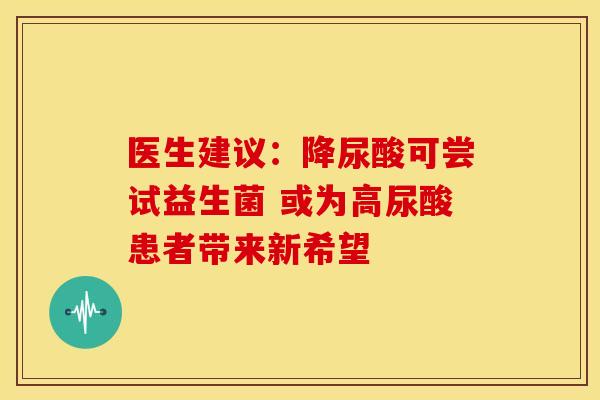 医生建议：降尿酸可尝试益生菌 或为高尿酸患者带来新希望