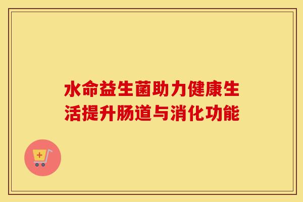 水命益生菌助力健康生活提升肠道与消化功能