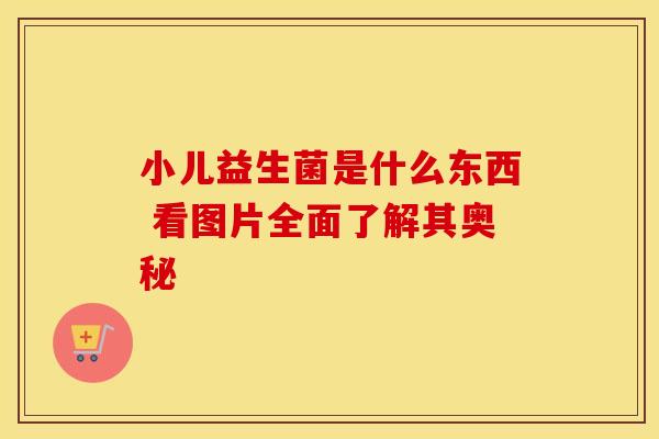 小儿益生菌是什么东西 看图片全面了解其奥秘