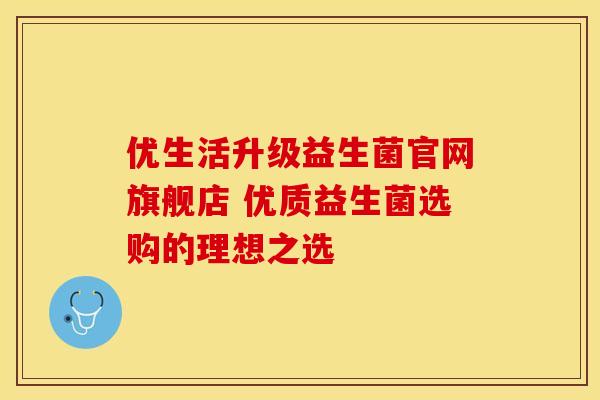 优生活升级益生菌官网旗舰店 优质益生菌选购的理想之选 优生活升级益生菌官网旗舰店 优质益生菌选购的理想之选
