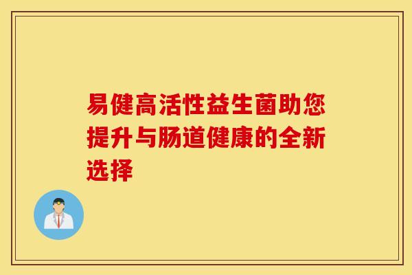 易健高活性益生菌助您提升与肠道健康的全新选择