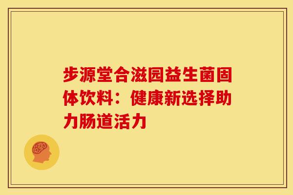 步源堂合滋园益生菌固体饮料：健康新选择助力肠道活力