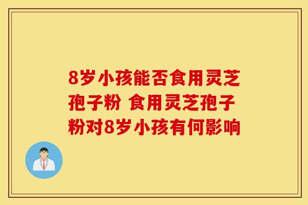 8岁小孩能否食用灵芝孢子粉 食用灵芝孢子粉对8岁小孩有何影响