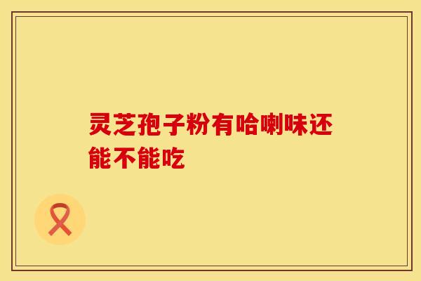 灵芝孢子粉有哈喇味还能不能吃