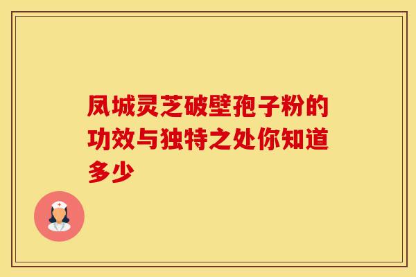 凤城灵芝破壁孢子粉的功效与独特之处你知道多少