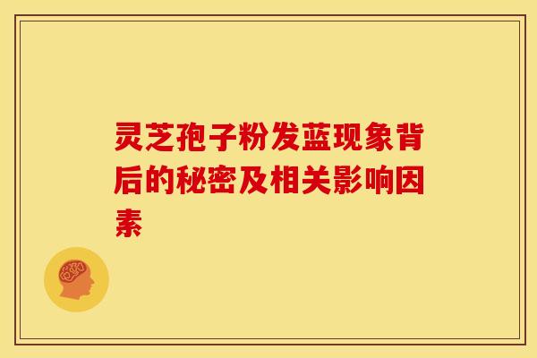 灵芝孢子粉发蓝现象背后的秘密及相关影响因素