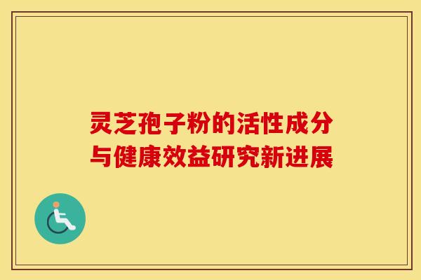 灵芝孢子粉的活性成分与健康效益研究新进展