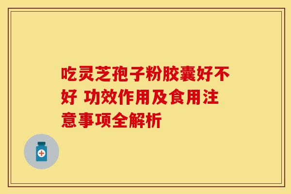 吃灵芝孢子粉胶囊好不好 功效作用及食用注意事项全解析