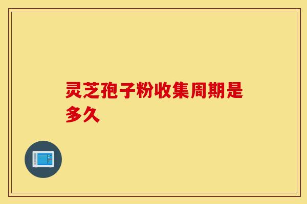 灵芝孢子粉收集周期是多久
