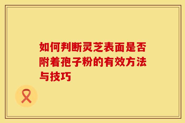 如何判断灵芝表面是否附着孢子粉的有效方法与技巧