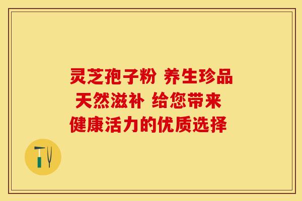 灵芝孢子粉 养生珍品 天然滋补 给您带来健康活力的优质选择