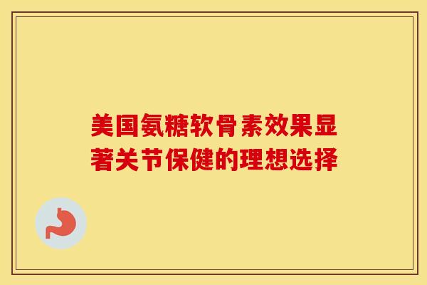 美国氨糖软骨素效果显著关节保健的理想选择