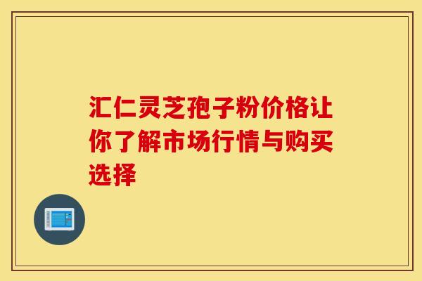 汇仁灵芝孢子粉价格让你了解市场行情与购买选择