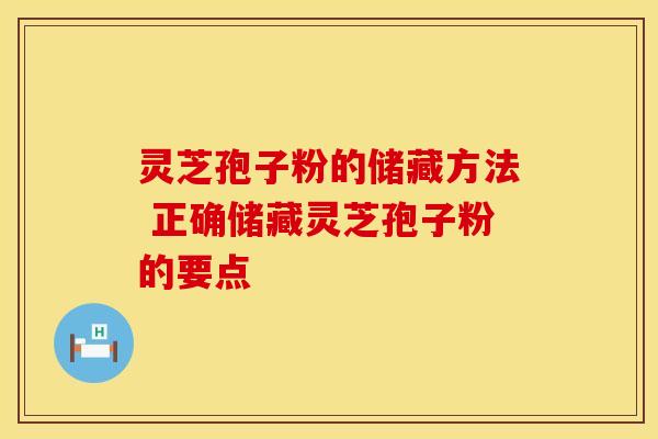灵芝孢子粉的储藏方法 正确储藏灵芝孢子粉的要点
