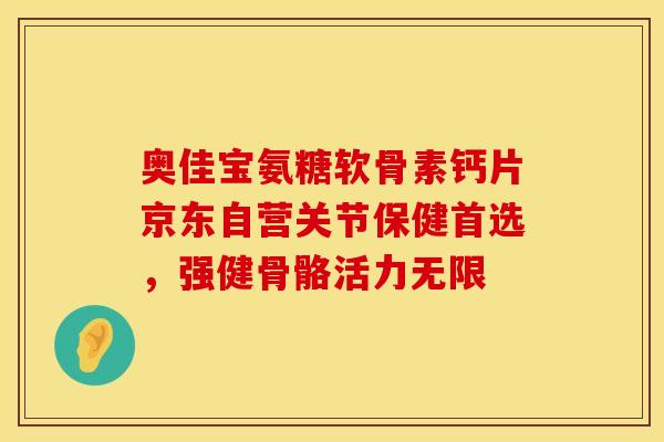 奥佳宝氨糖软骨素钙片京东自营关节保健首选，强健骨骼活力无限