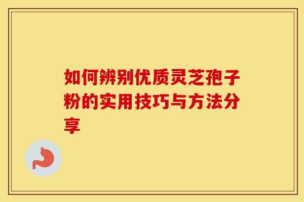 如何辨别优质灵芝孢子粉的实用技巧与方法分享
