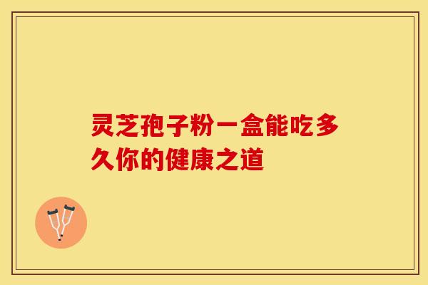 灵芝孢子粉一盒能吃多久你的健康之道