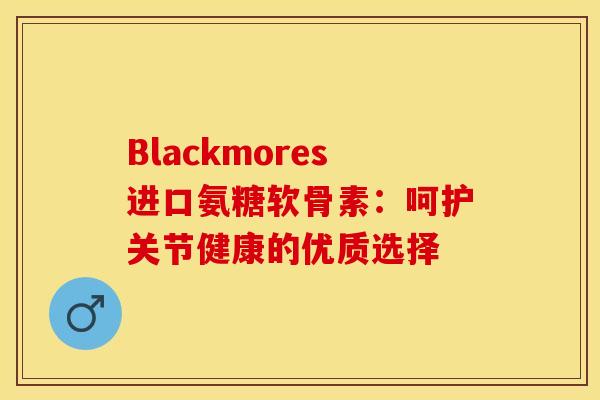 Blackmores进口氨糖软骨素：呵护关节健康的优质选择