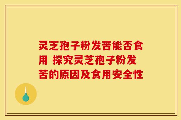 灵芝孢子粉发苦能否食用 探究灵芝孢子粉发苦的原因及食用安全性