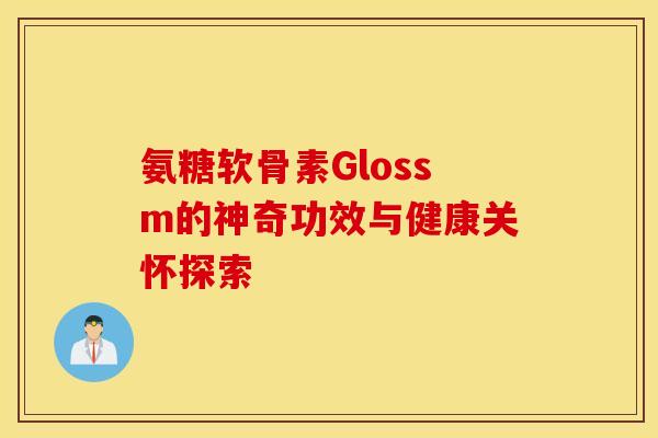 氨糖软骨素Glossm的神奇功效与健康关怀探索