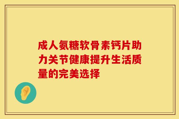 成人氨糖软骨素钙片助力关节健康提升生活质量的完美选择