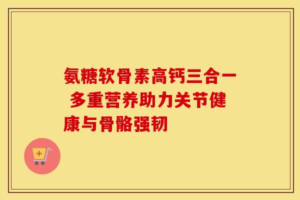 氨糖软骨素高钙三合一 多重营养助力关节健康与骨骼强韧