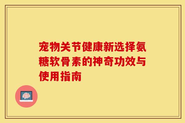 宠物关节健康新选择氨糖软骨素的神奇功效与使用指南