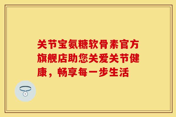 关节宝氨糖软骨素官方旗舰店助您关爱关节健康,畅享每一步生活 关节宝氨糖软骨素官方旗舰店助您关爱关节健康,畅享每一步生活